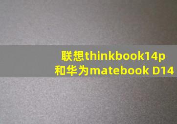 联想thinkbook14p和华为matebook D14